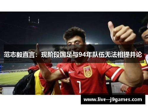 范志毅直言：现阶段国足与94年队伍无法相提并论 