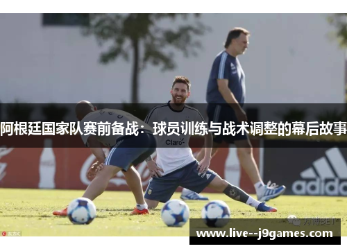 阿根廷国家队赛前备战：球员训练与战术调整的幕后故事