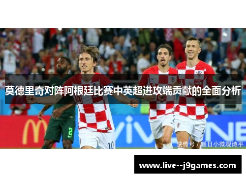 莫德里奇对阵阿根廷比赛中英超进攻端贡献的全面分析