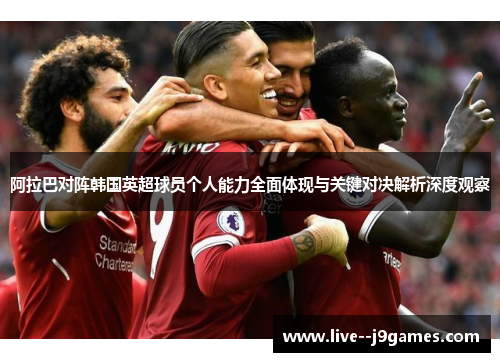 阿拉巴对阵韩国英超球员个人能力全面体现与关键对决解析深度观察