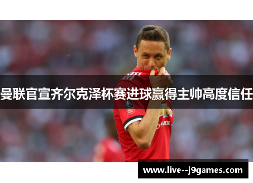 曼联官宣齐尔克泽杯赛进球赢得主帅高度信任