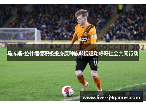 马库斯·拉什福德积极投身反种族歧视运动呼吁社会共同行动