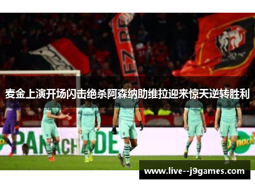 麦金上演开场闪击绝杀阿森纳助维拉迎来惊天逆转胜利