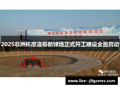 2025非洲杯摩洛哥新球场正式开工建设全面启动