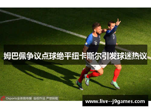 姆巴佩争议点球绝平纽卡斯尔引发球迷热议